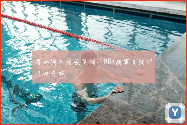 詹姆斯开局被晃倒,NBA新赛季防守对抗升级
