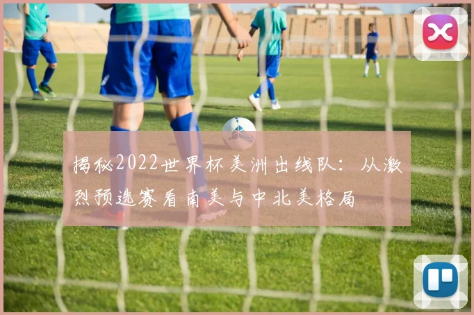 揭秘2022世界杯美洲出线队：从激烈预选赛看南美与中北美格局