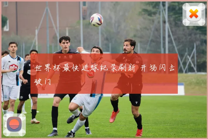 世界杯最快进球纪录刷新 开场闪击破门