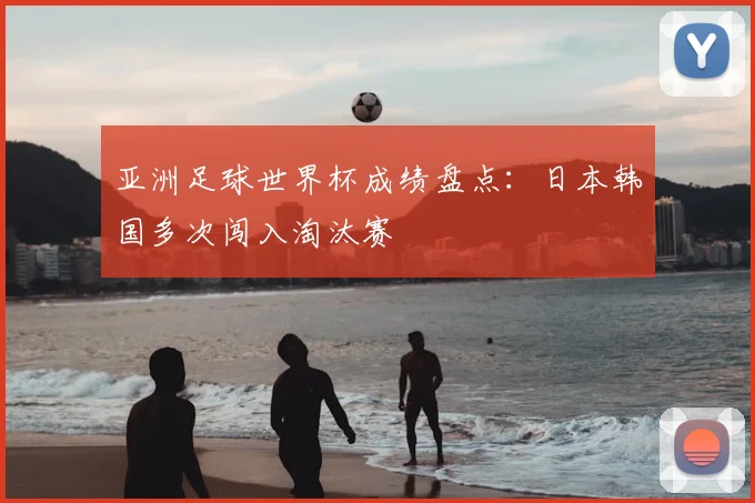 亚洲足球世界杯成绩盘点：日本韩国多次闯入淘汰赛