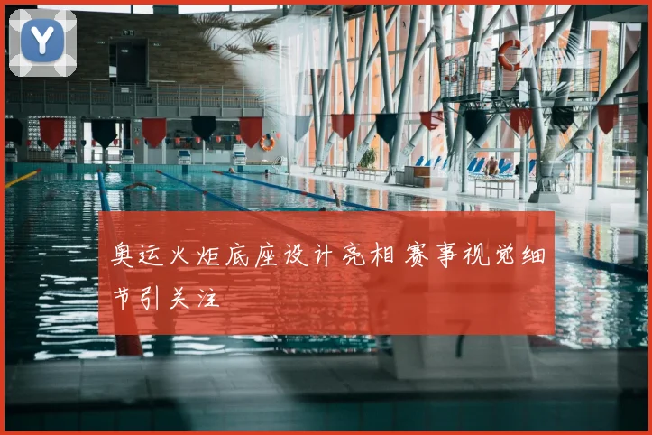 奥运火炬底座设计亮相 赛事视觉细节引关注