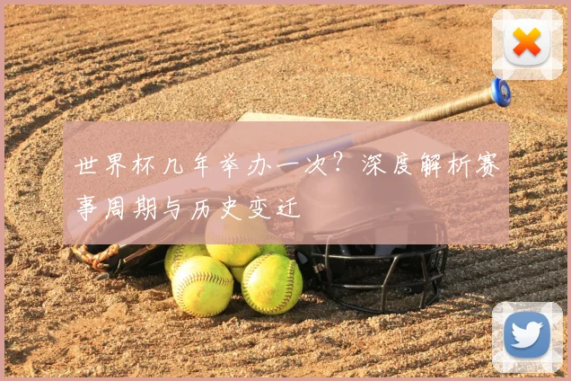 世界杯几年举办一次?深度解析赛事周期与历史变迁