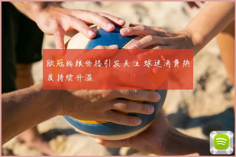 欧冠狗粮价格引发关注 球迷消费热度持续升温