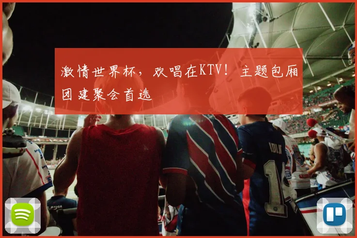 激情世界杯,欢唱在KTV!主题包厢团建聚会首选