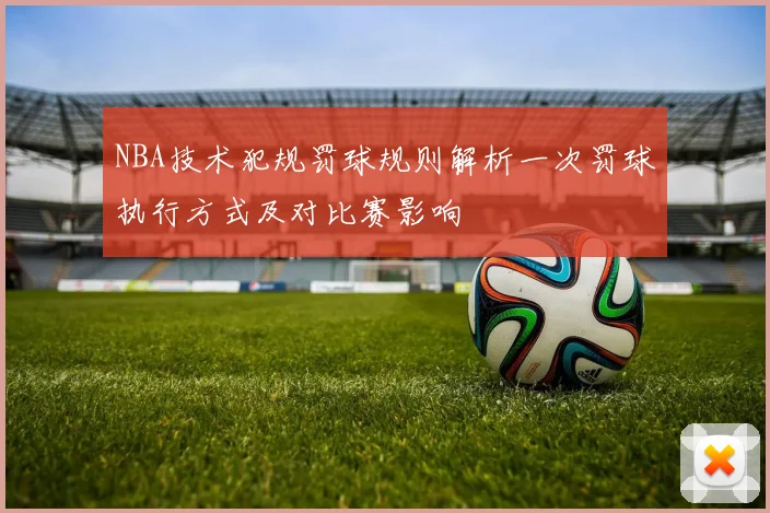 NBA技术犯规罚球规则解析一次罚球执行方式及对比赛影响