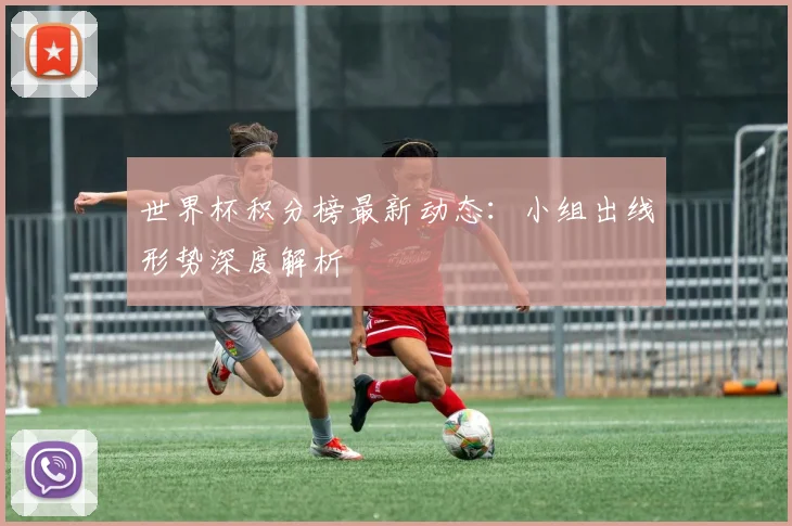 世界杯积分榜最新动态:小组出线形势深度解析