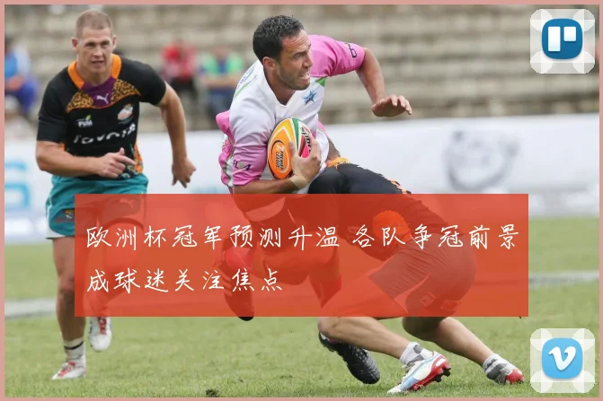 欧洲杯冠军预测升温 各队争冠前景成球迷关注焦点